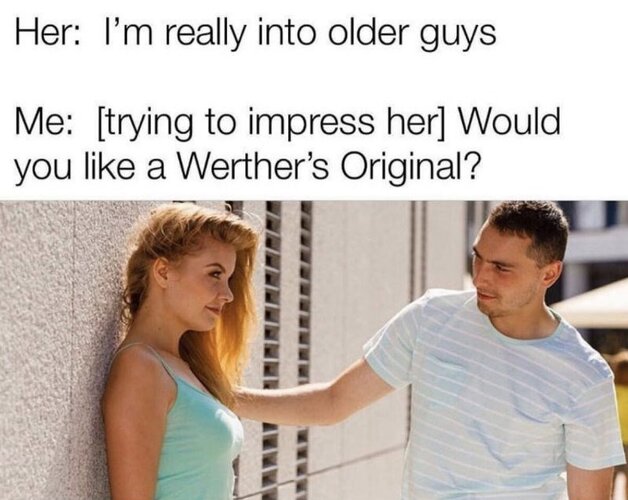 person-her-really-into-older-guys-trying-impress-her-would-like-werthers-original.jpeg